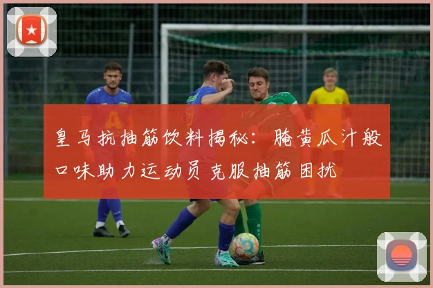 皇马抗抽筋饮料揭秘：腌黄瓜汁般口味助力运动员克服抽筋困扰
