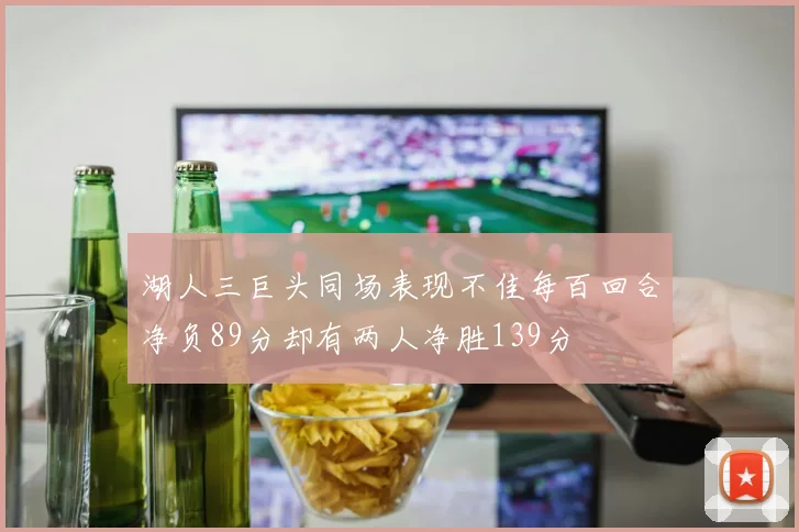 湖人三巨头同场表现不佳每百回合净负89分却有两人净胜139分