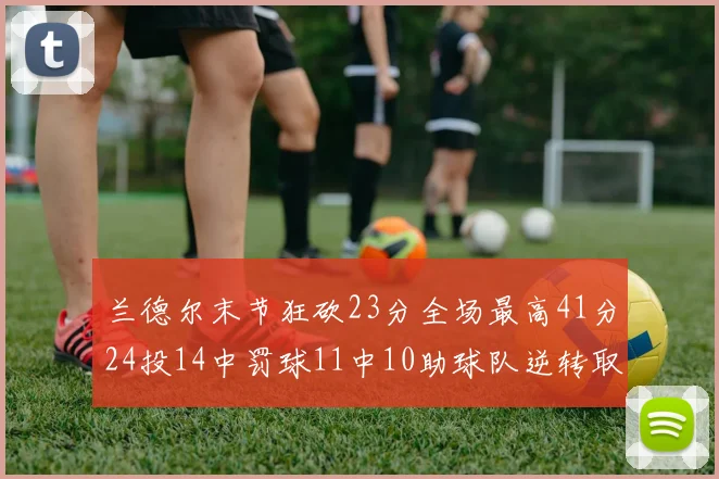 兰德尔末节狂砍23分全场最高41分24投14中罚球11中10助球队逆转取胜