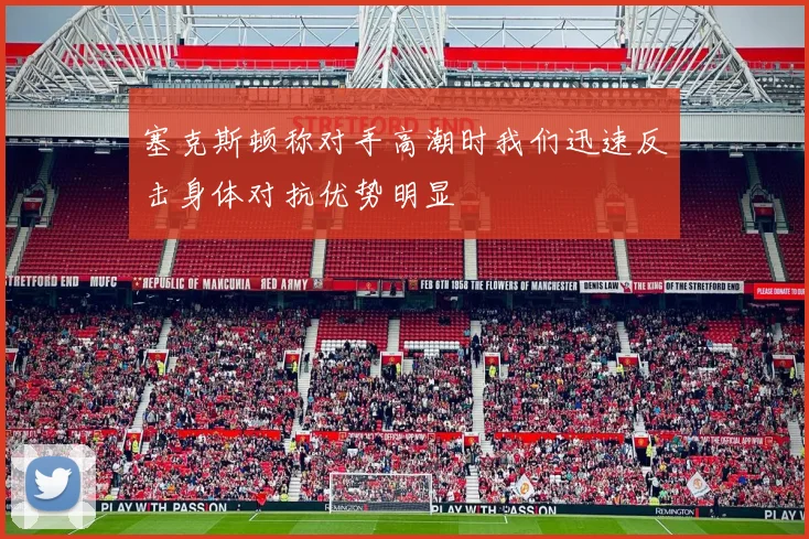 塞克斯顿称对手高潮时我们迅速反击身体对抗优势明显