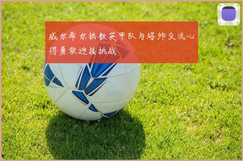 威尔希尔执教英甲队与塔帅交流心得勇敢迎接挑战