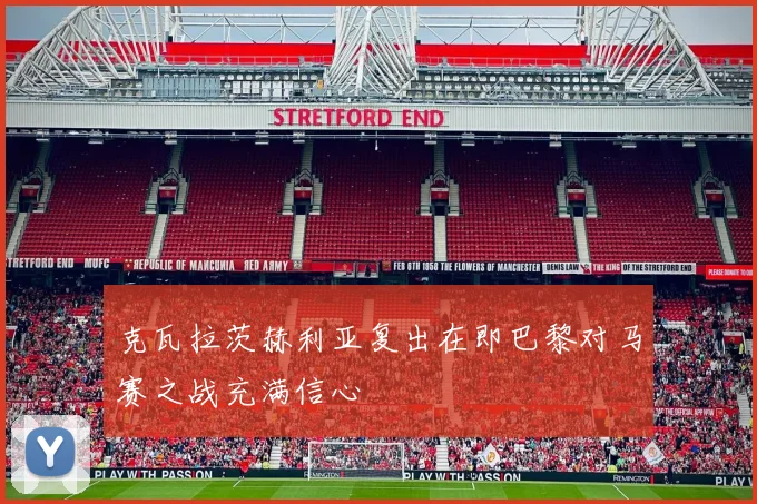 克瓦拉茨赫利亚复出在即巴黎对马赛之战充满信心