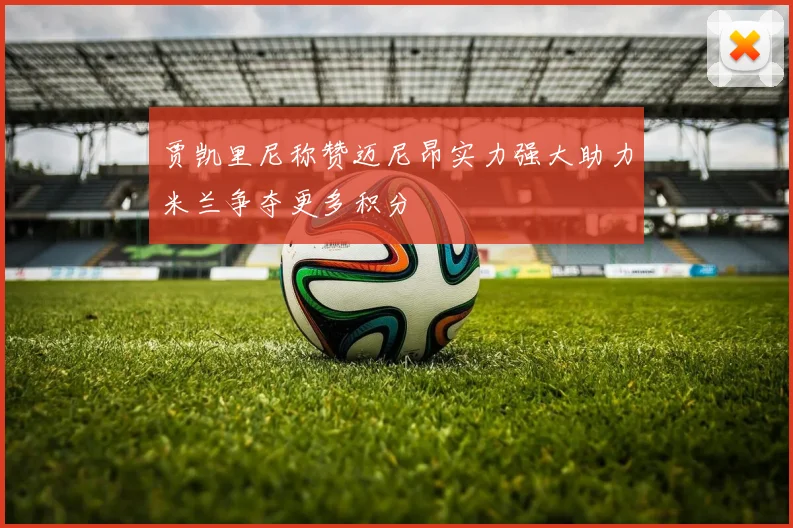 贾凯里尼称赞迈尼昂实力强大助力米兰争夺更多积分