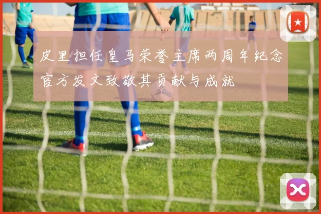皮里担任皇马荣誉主席两周年纪念官方发文致敬其贡献与成就