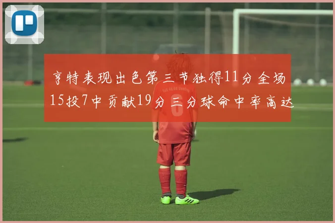 亨特表现出色第三节独得11分全场15投7中贡献19分三分球命中率高达375