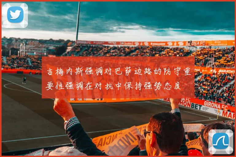 吉梅内斯强调对巴萨边路的防守重要性强调在对抗中保持强势态度