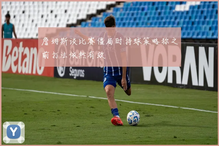 詹姆斯谈比赛僵局时持球策略称之前打法依然有效