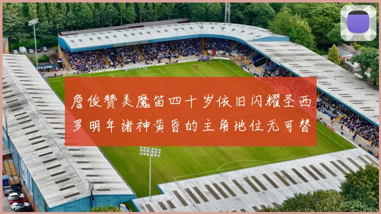 詹俊赞美魔笛四十岁依旧闪耀圣西罗明年诸神黄昏的主角地位无可替代