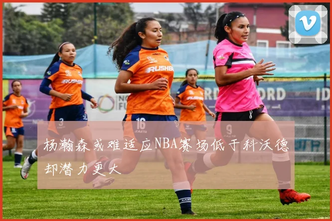 杨瀚森或难适应NBA赛场低于科沃德却潜力更大