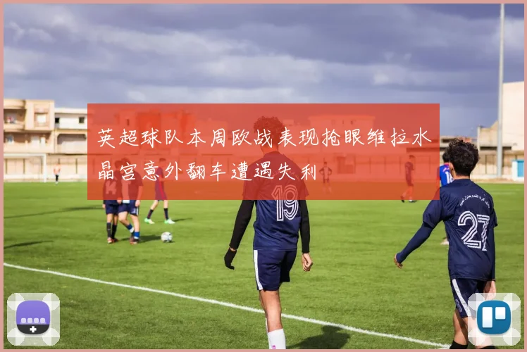 英超球队本周欧战表现抢眼维拉水晶宫意外翻车遭遇失利