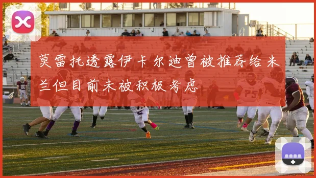 莫雷托透露伊卡尔迪曾被推荐给米兰但目前未被积极考虑