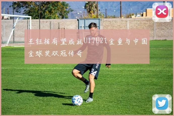 王钰栋有望成就U17U21金童与中国金球奖双冠传奇