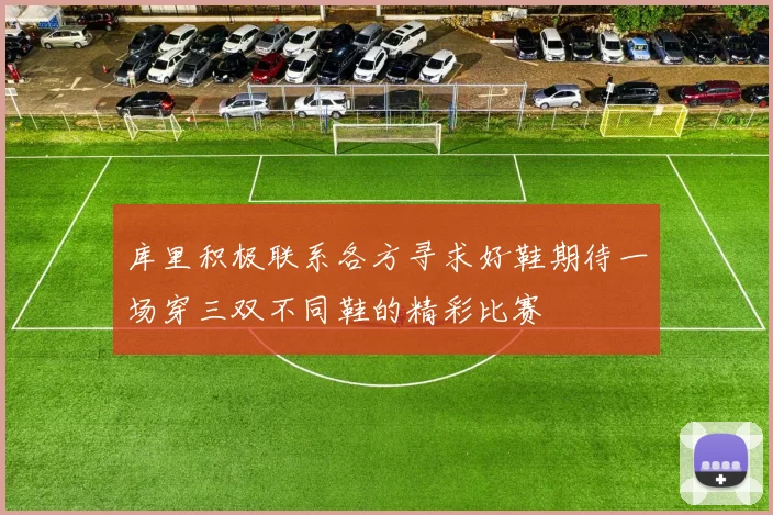 库里积极联系各方寻求好鞋期待一场穿三双不同鞋的精彩比赛