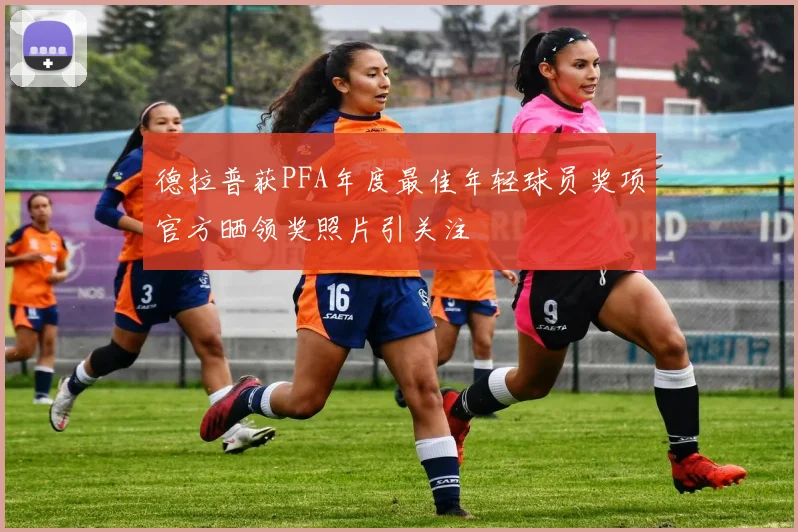 德拉普获PFA年度最佳年轻球员奖项官方晒领奖照片引关注