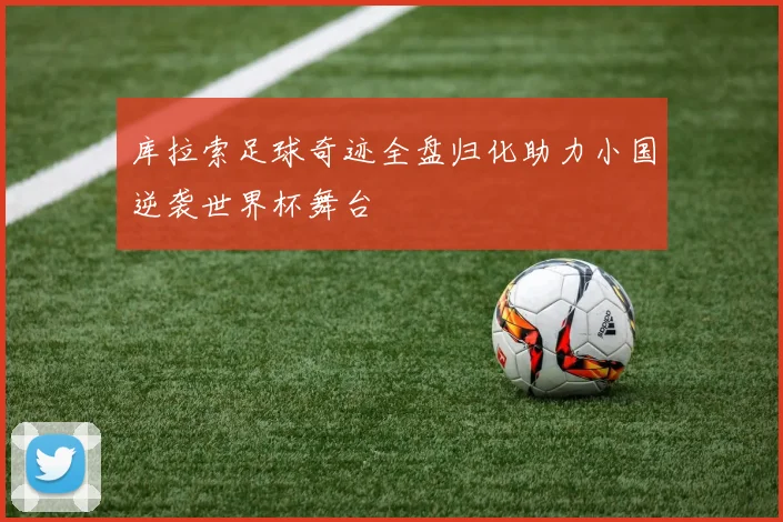 库拉索足球奇迹全盘归化助力小国逆袭世界杯舞台