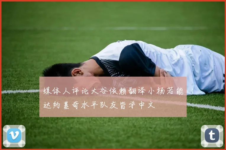 媒体人评论大谷依赖翻译小杨若能达约基奇水平队友皆学中文