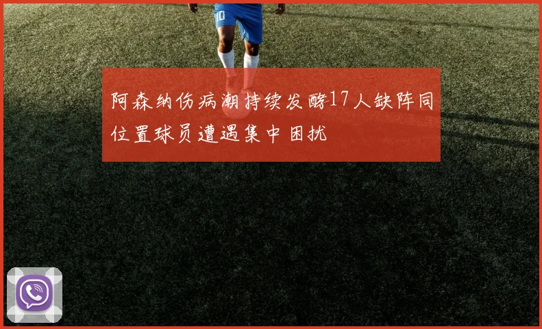阿森纳伤病潮持续发酵17人缺阵同位置球员遭遇集中困扰