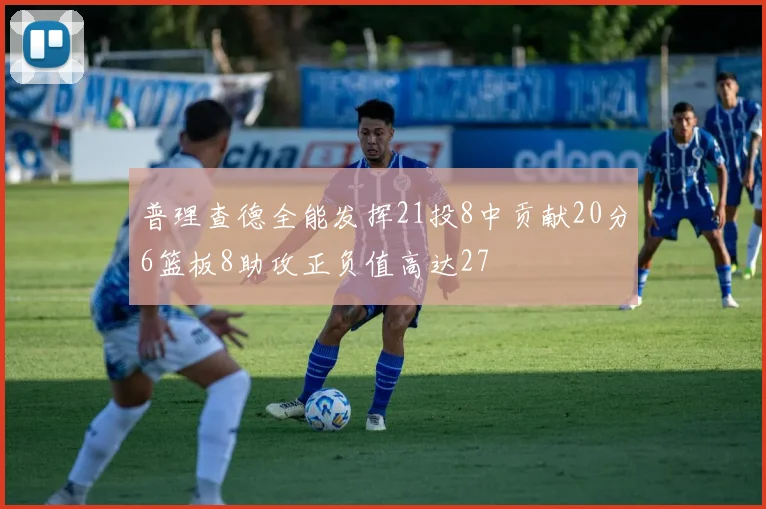 普理查德全能发挥21投8中贡献20分6篮板8助攻正负值高达27