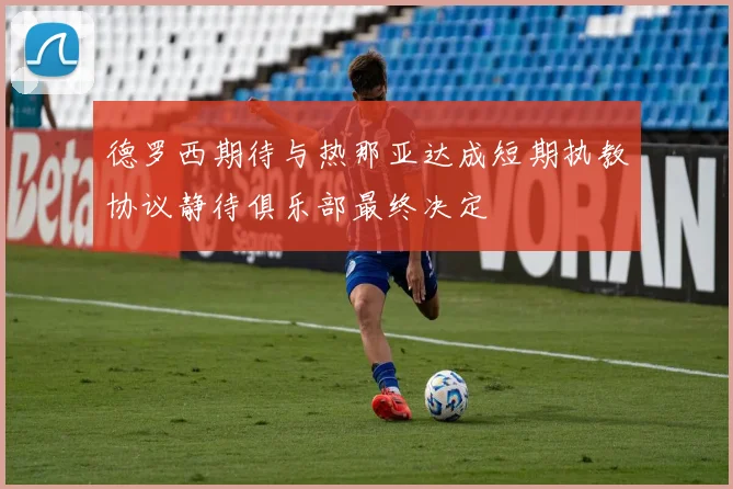 德罗西期待与热那亚达成短期执教协议静待俱乐部最终决定