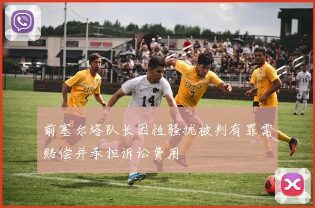 前塞尔塔队长因性骚扰被判有罪需赔偿并承担诉讼费用