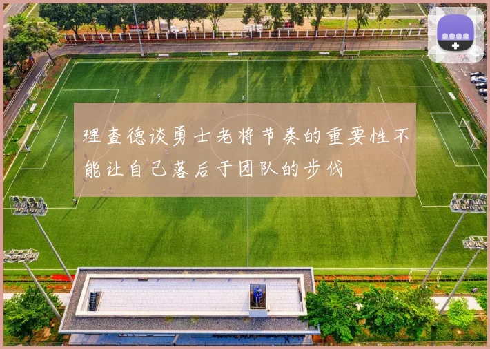 理查德谈勇士老将节奏的重要性不能让自己落后于团队的步伐