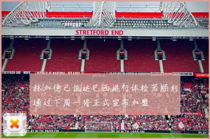 林加德已抵达巴西进行体检若顺利通过下周一将正式宣布加盟
