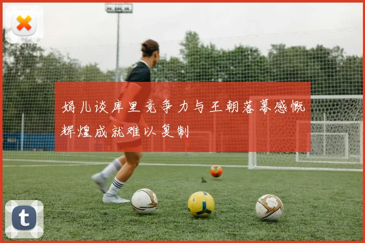 娟儿谈库里竞争力与王朝落幕感慨辉煌成就难以复制