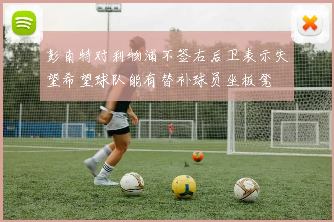 彭南特对利物浦不签右后卫表示失望希望球队能有替补球员坐板凳