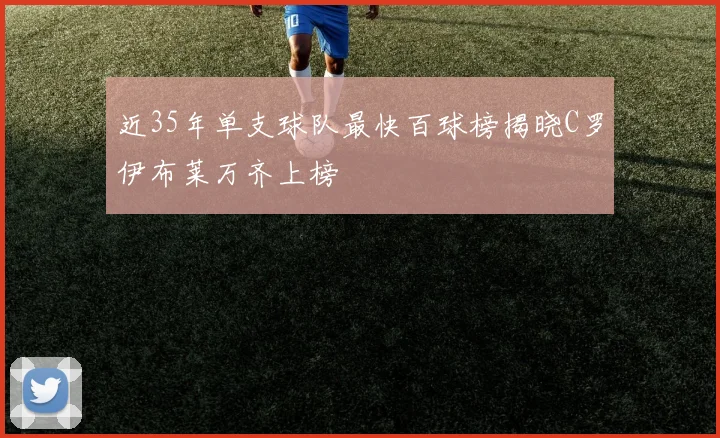近35年单支球队最快百球榜揭晓C罗伊布莱万齐上榜