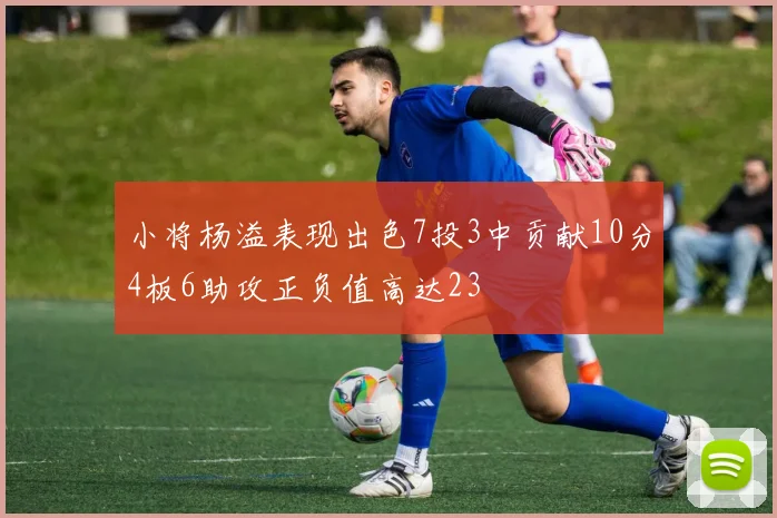 小将杨溢表现出色7投3中贡献10分4板6助攻正负值高达23