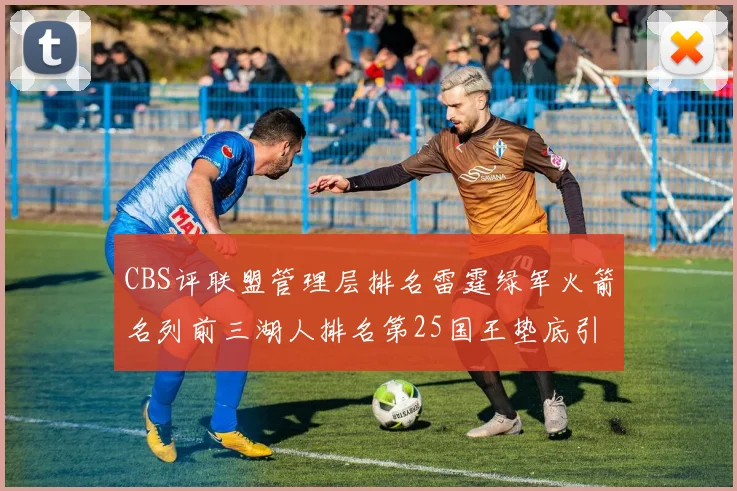 CBS评联盟管理层排名雷霆绿军火箭名列前三湖人排名第25国王垫底引发热议