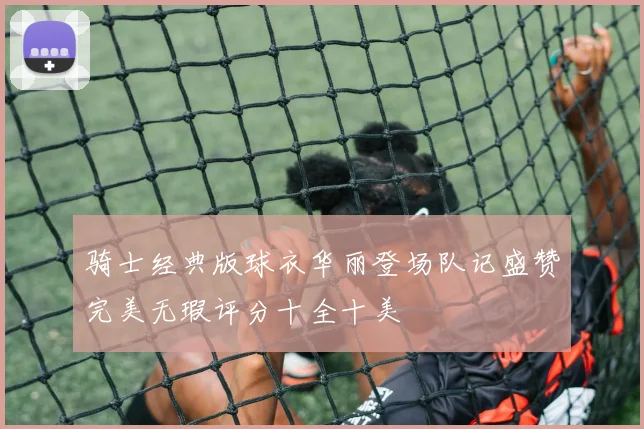 骑士经典版球衣华丽登场队记盛赞完美无瑕评分十全十美