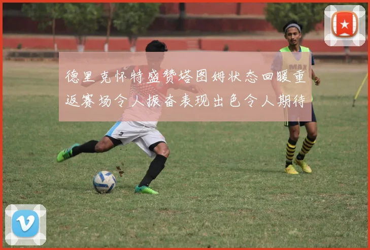 德里克怀特盛赞塔图姆状态回暖重返赛场令人振奋表现出色令人期待