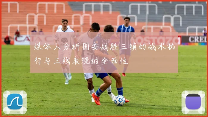 媒体人分析国安战胜三镇的战术执行与三线表现的全面性