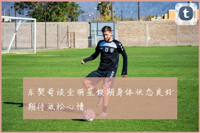 东契奇谈全明星假期身体状态良好期待放松心情