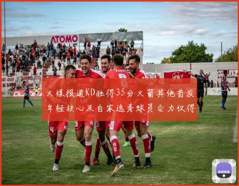 火媒报道KD独得35分火箭其他首发年轻核心及自家选秀球员合力仅得42分