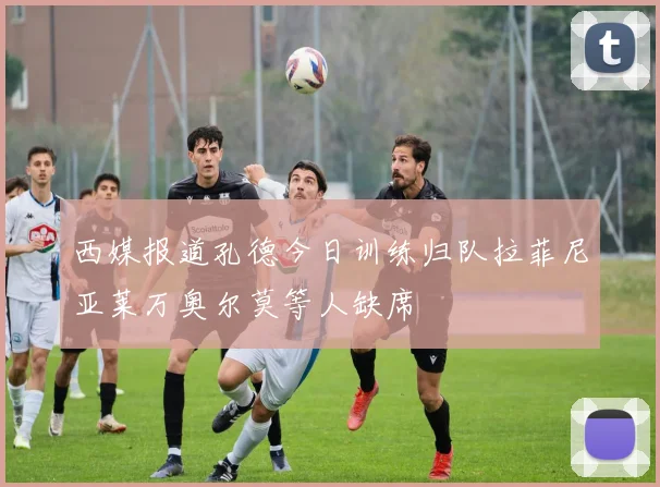 西媒报道孔德今日训练归队拉菲尼亚莱万奥尔莫等人缺席
