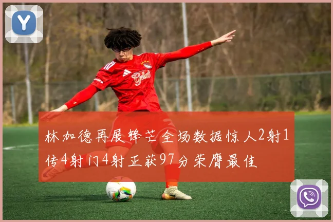 林加德再展锋芒全场数据惊人2射1传4射门4射正获97分荣膺最佳