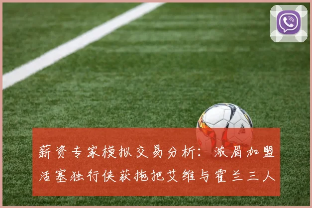 薪资专家模拟交易分析：浓眉加盟活塞独行侠获拖把艾维与霍兰三人组合