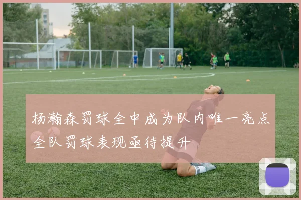 杨瀚森罚球全中成为队内唯一亮点全队罚球表现亟待提升