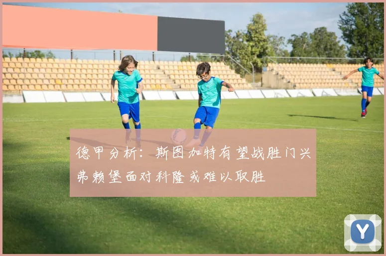 德甲分析：斯图加特有望战胜门兴弗赖堡面对科隆或难以取胜