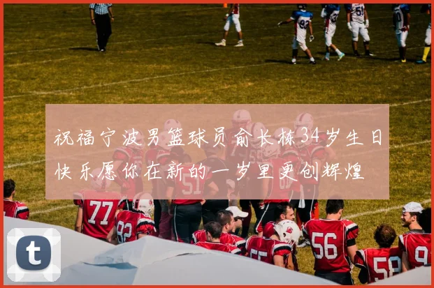 祝福宁波男篮球员俞长栋34岁生日快乐愿你在新的一岁里更创辉煌