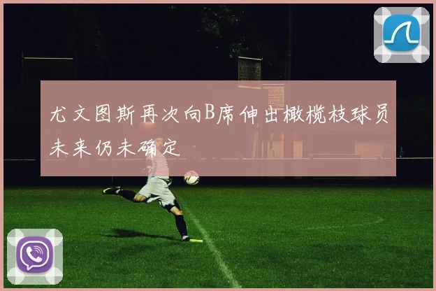 尤文图斯再次向B席伸出橄榄枝球员未来仍未确定