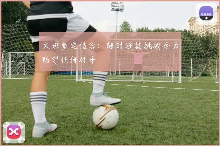 文班坚定信念：随时迎接挑战全力防守任何对手