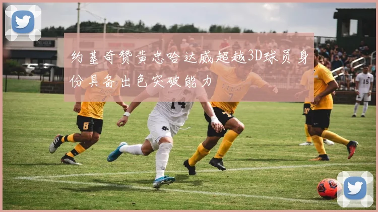 约基奇赞黄忠哈达威超越3D球员身份具备出色突破能力