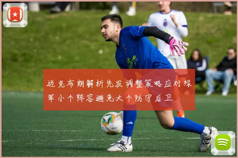 迈克布朗解析先发调整策略应对绿军小个阵容避免大个防守后卫