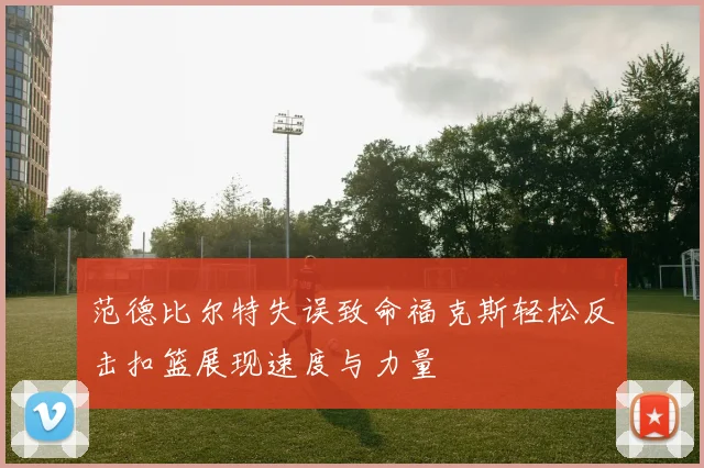 范德比尔特失误致命福克斯轻松反击扣篮展现速度与力量