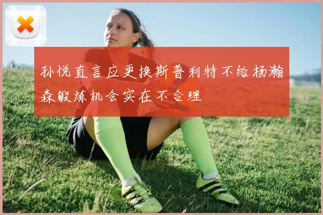 孙悦直言应更换斯普利特不给杨瀚森锻炼机会实在不合理