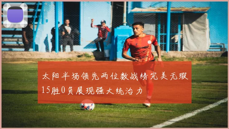 太阳半场领先两位数战绩完美无瑕15胜0负展现强大统治力