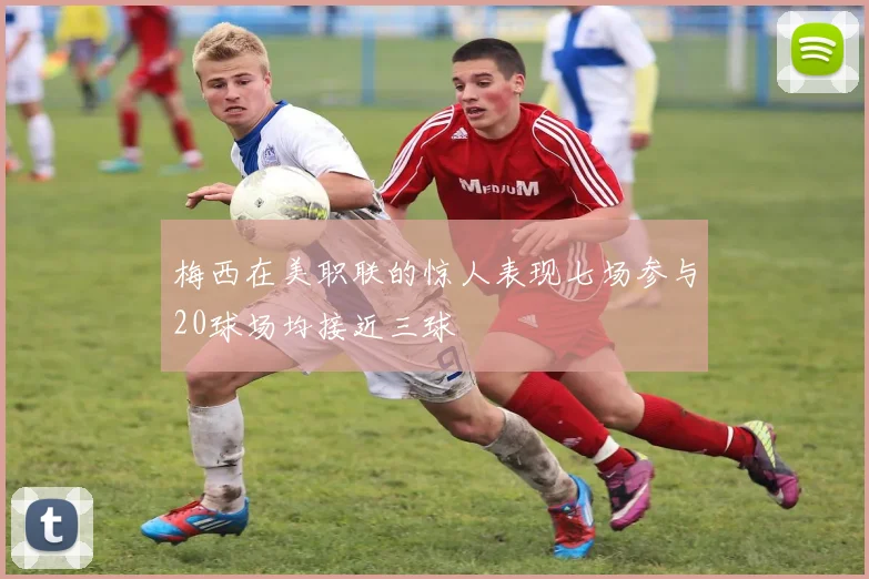 梅西在美职联的惊人表现七场参与20球场均接近三球